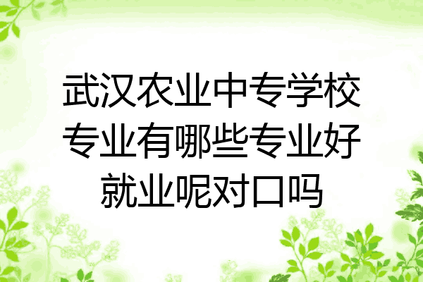 武汉农业中专学校专业有哪些专业好就业呢对口吗