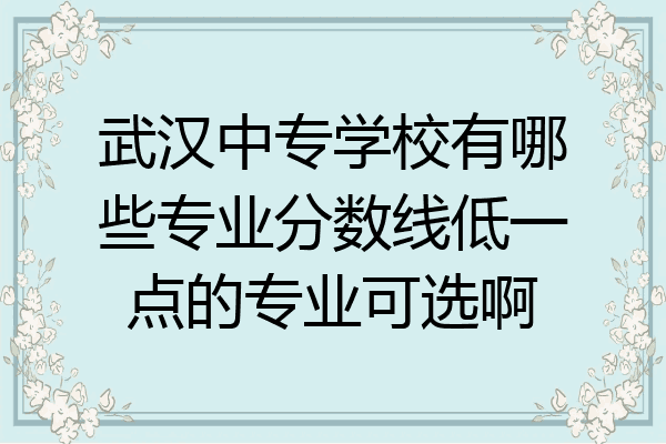 武汉中专学校有哪些专业分数线低一点的专业可选啊