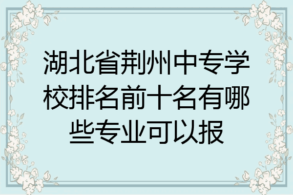 湖北省荆州中专学校排名前十名有哪些专业可以报
