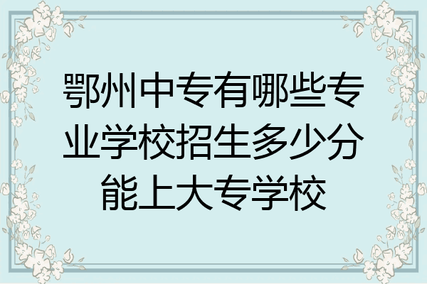 鄂州中专有哪些专业学校招生多少分能上大专学校