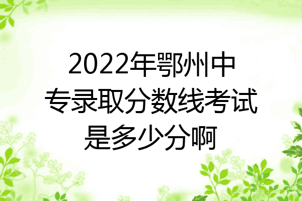 2022年鄂州中专录取分数线考试是多少分啊