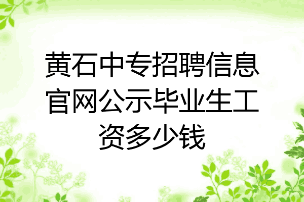黄石中专招聘信息官网公示毕业生工资多少钱