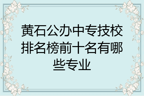 黄石公办中专技校排名榜前十名有哪些专业