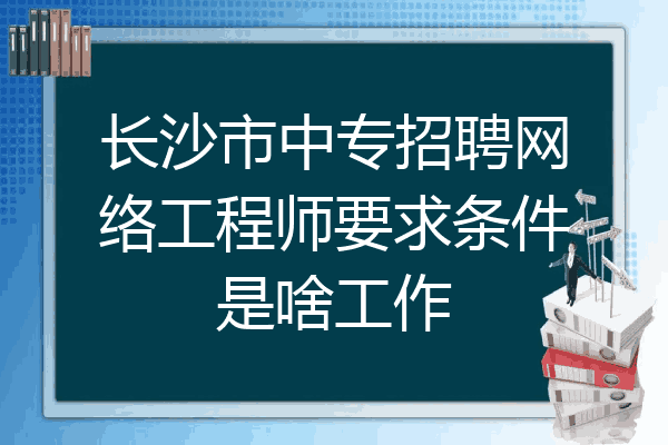 长沙市中专招聘网络工程师要求条件是啥工作