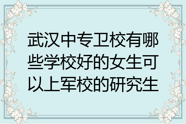 武汉中专卫校有哪些学校好的女生可以上军校的研究生