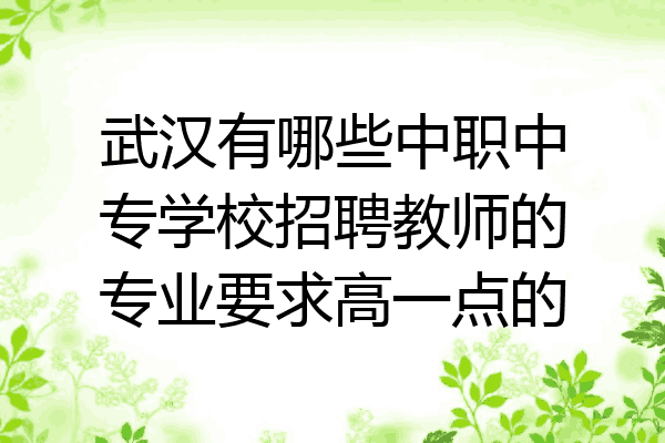 武汉有哪些中职中专学校招聘教师的专业要求高一点的
