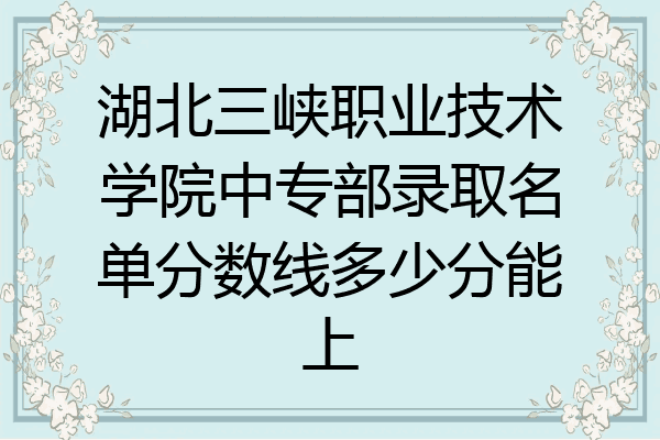 湖北三峡职业技术学院中专部录取名单分数线多少分能上