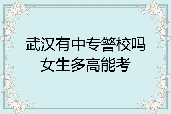 武汉有中专警校吗女生多高能考