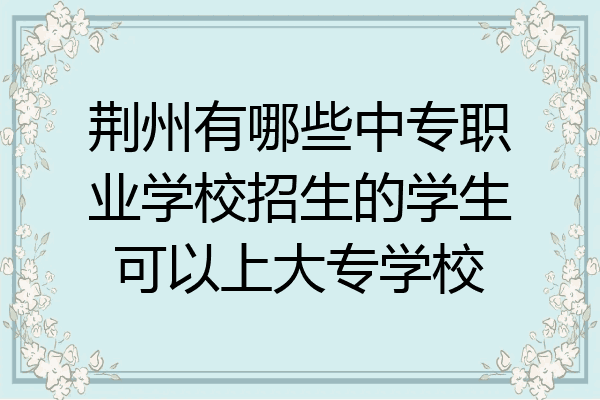 荆州有哪些中专职业学校招生的学生可以上大专学校