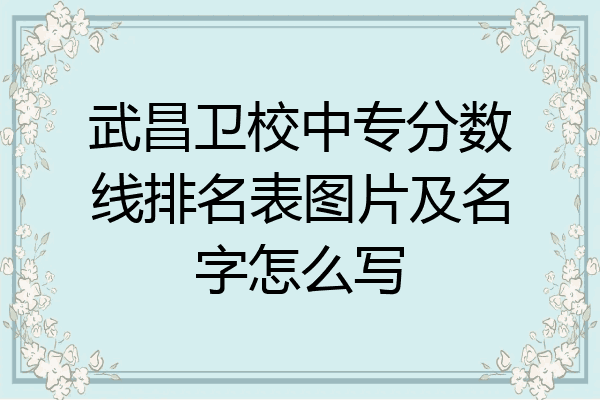 武昌卫校中专分数线排名表图片及名字怎么写