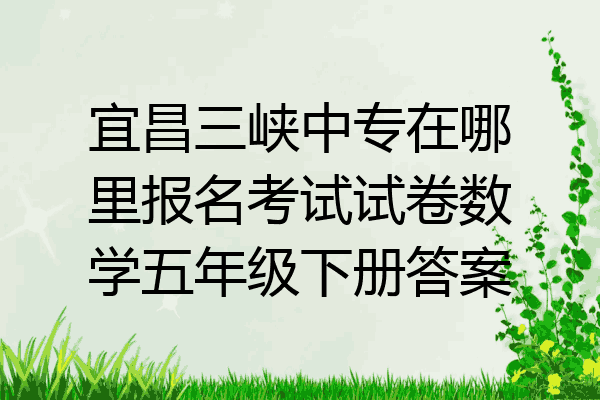 宜昌三峡中专在哪里报名考试试卷数学五年级下册答案