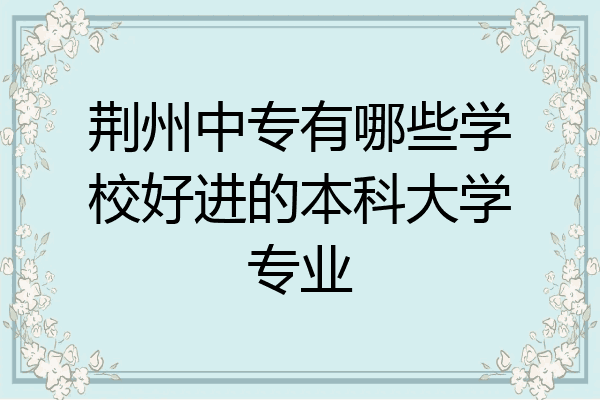荆州中专有哪些学校好进的本科大学专业