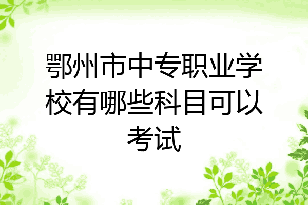 鄂州市中专职业学校有哪些科目可以考试