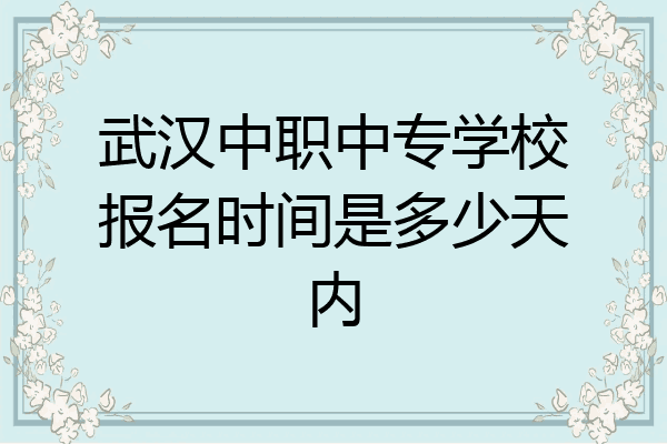 武汉中职中专学校报名时间是多少天内