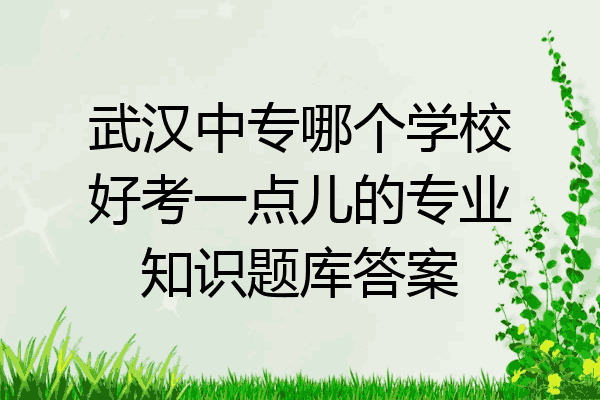 武汉中专哪个学校好考一点儿的专业知识题库答案