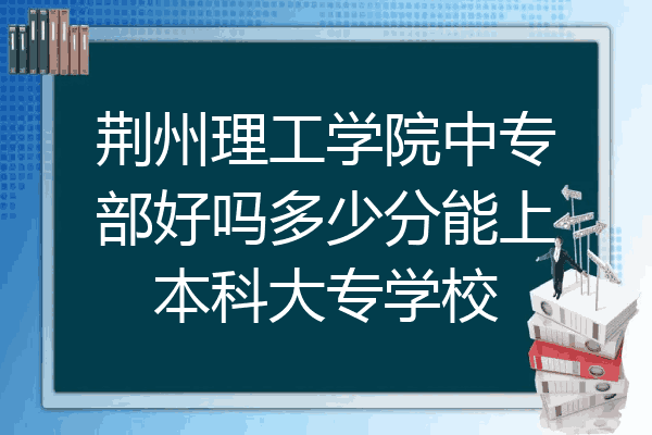 荆州理工学院中专部好吗多少分能上本科大专学校