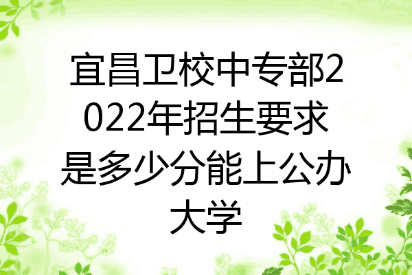 宜昌卫校中专部2022年招生要求是多少分能上公办大学
