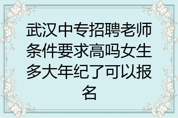 武汉中专招聘老师条件要求高吗女生多大年纪了可以报名