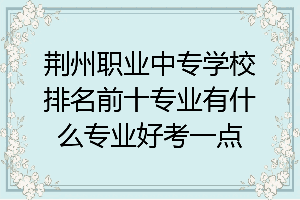 荆州职业中专学校排名前十专业有什么专业好考一点