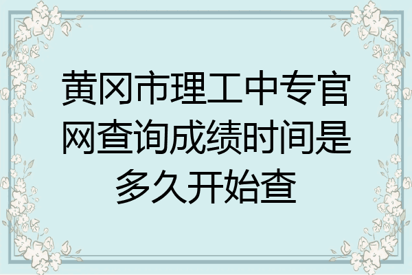 黄冈市理工中专官网查询成绩时间是多久开始查
