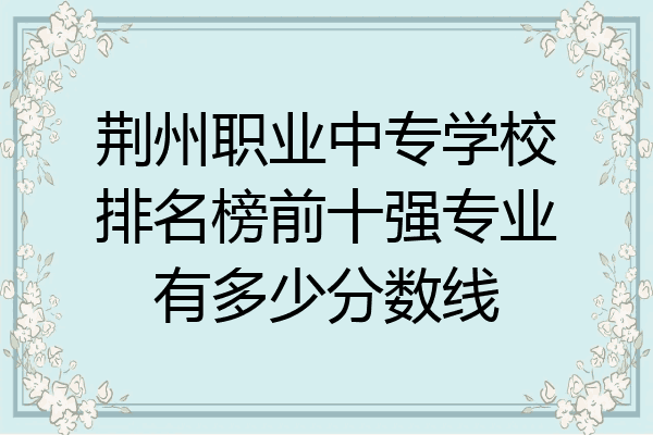 荆州职业中专学校排名榜前十强专业有多少分数线