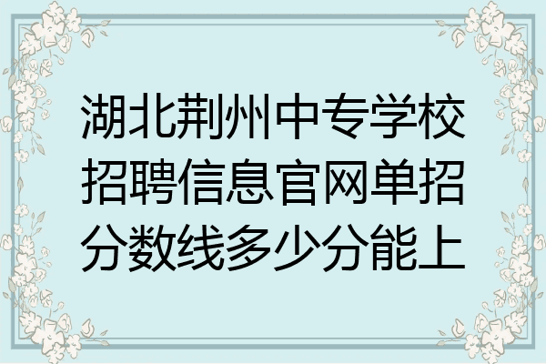 湖北荆州中专学校招聘信息官网单招分数线多少分能上