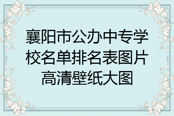 襄阳市公办中专学校名单排名表图片高清壁纸大图