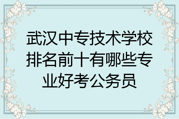 武汉中专技术学校排名前十有哪些专业好考公务员
