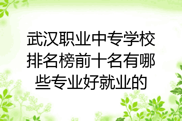 武汉职业中专学校排名榜前十名有哪些专业好就业的