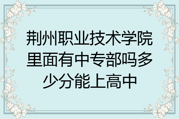 荆州职业技术学院里面有中专部吗多少分能上高中