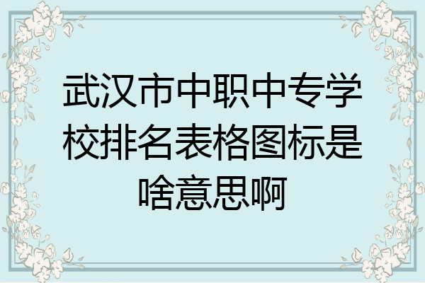 武汉市中职中专学校排名表格图标是啥意思啊