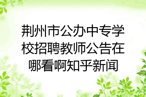 荆州市公办中专学校招聘教师公告在哪看啊知乎新闻