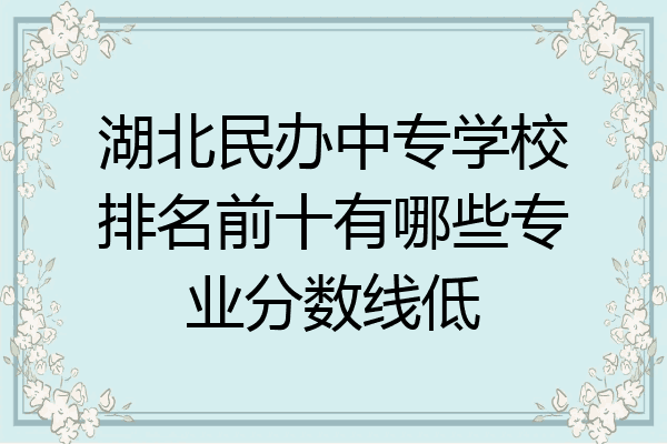 湖北民办中专学校排名前十有哪些专业分数线低
