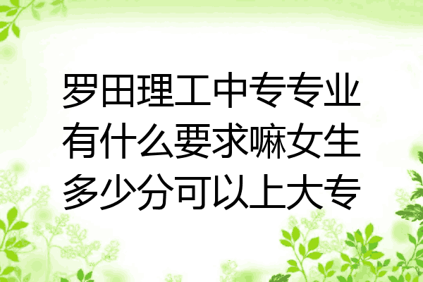 罗田理工中专专业有什么要求嘛女生多少分可以上大专