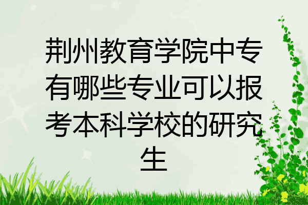 荆州教育学院中专有哪些专业可以报考本科学校的研究生
