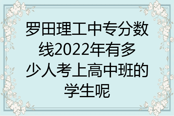 罗田理工中专分数线2022年有多少人考上高中班的学生呢
