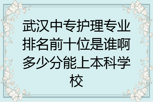 武汉中专护理专业排名前十位是谁啊多少分能上本科学校