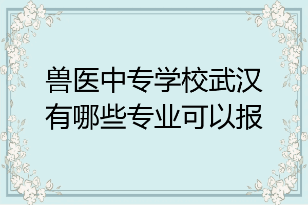 兽医中专学校武汉有哪些专业可以报