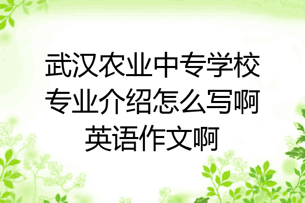 武汉农业中专学校专业介绍怎么写啊英语作文啊