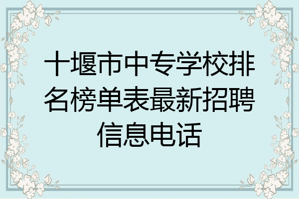 十堰市中专学校排名榜单表最新招聘信息电话