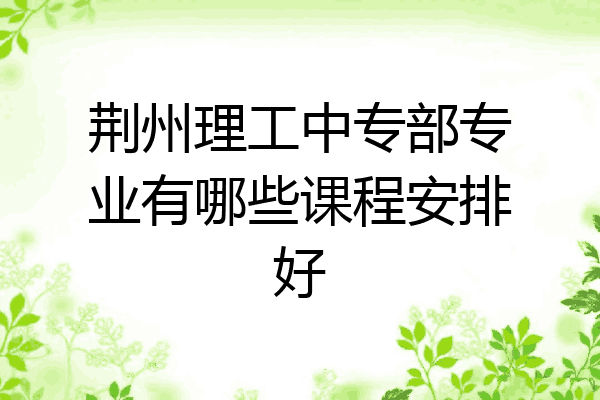 荆州理工中专部专业有哪些课程安排好