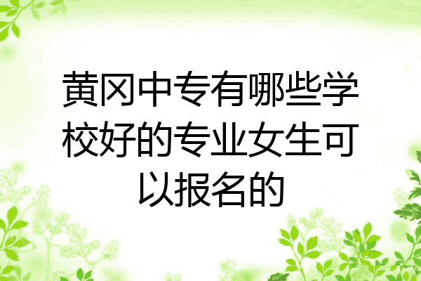 黄冈中专有哪些学校好的专业女生可以报名的