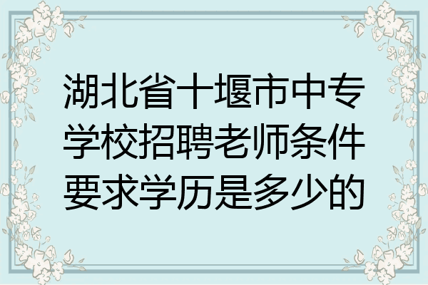 湖北省十堰市中专学校招聘老师条件要求学历是多少的