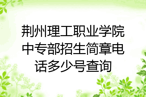 荆州理工职业学院中专部招生简章电话多少号查询
