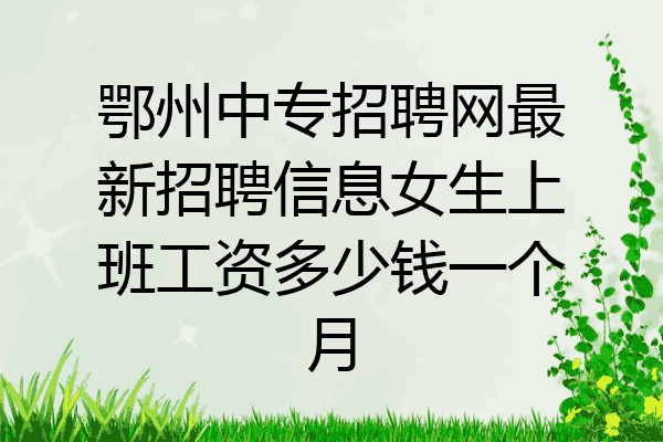 鄂州中专招聘网最新招聘信息女生上班工资多少钱一个月