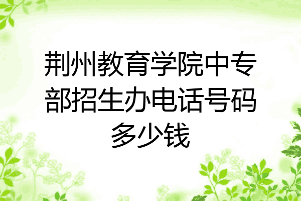 荆州教育学院中专部招生办电话号码多少钱