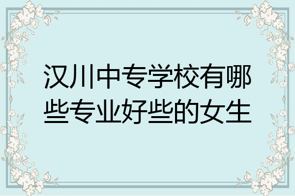 汉川中专学校有哪些专业好些的女生
