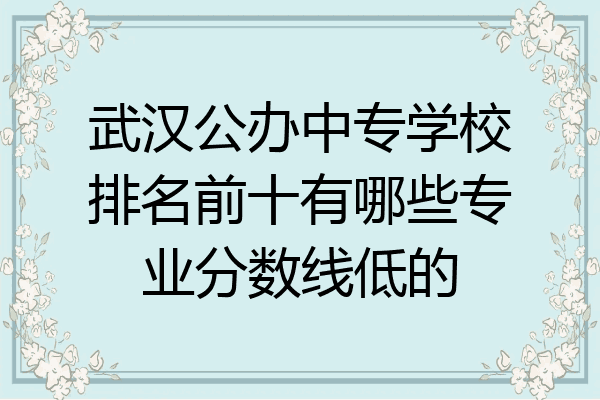 武汉公办中专学校排名前十有哪些专业分数线低的