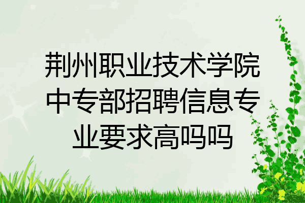 荆州职业技术学院中专部招聘信息专业要求高吗吗