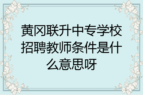 黄冈联升中专学校招聘教师条件是什么意思呀